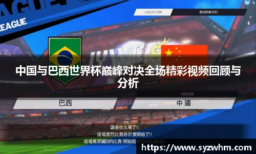 中国与巴西世界杯巅峰对决全场精彩视频回顾与分析